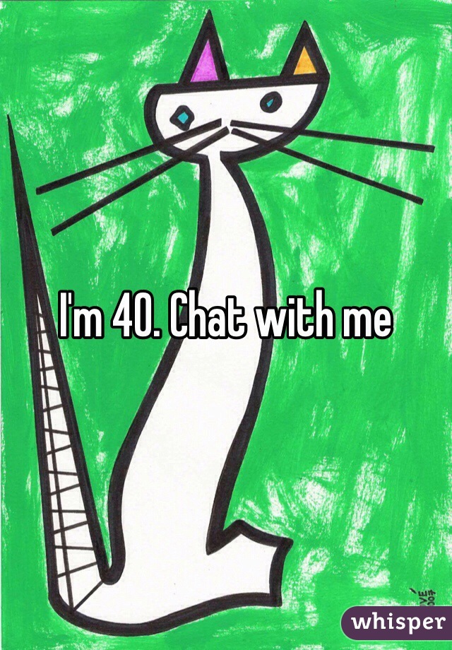 I'm 40. Chat with me