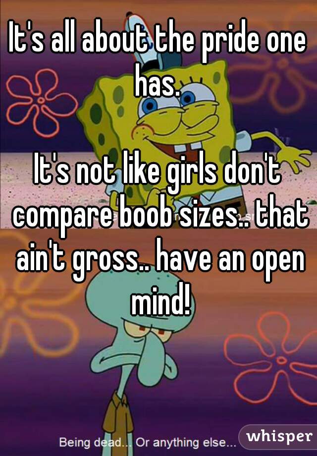 It's all about the pride one has. 

It's not like girls don't compare boob sizes.. that ain't gross.. have an open mind!