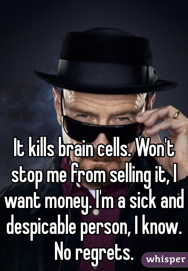 It kills brain cells. Won't stop me from selling it, I want money. I'm a sick and despicable person, I know. No regrets. 