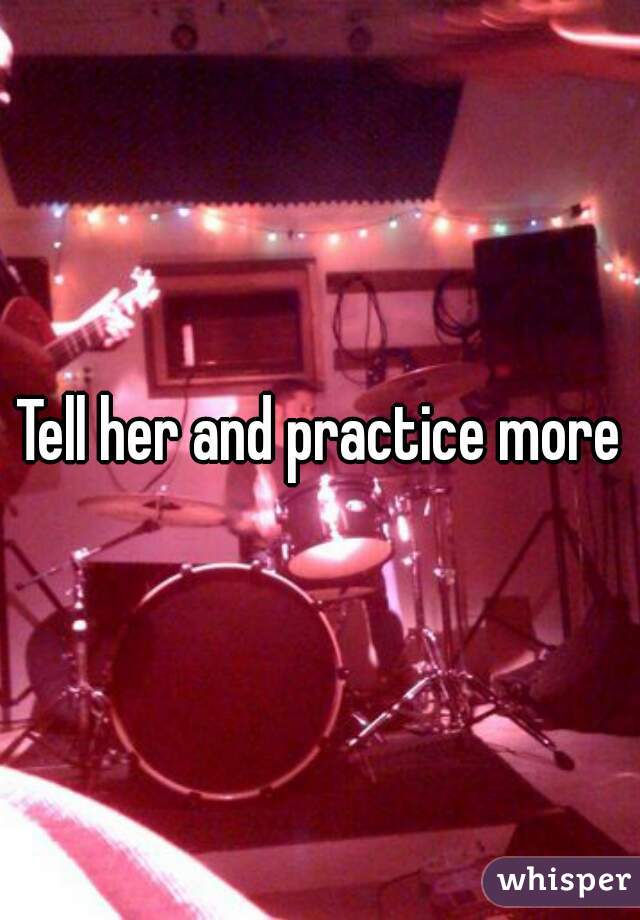 Tell her and practice more