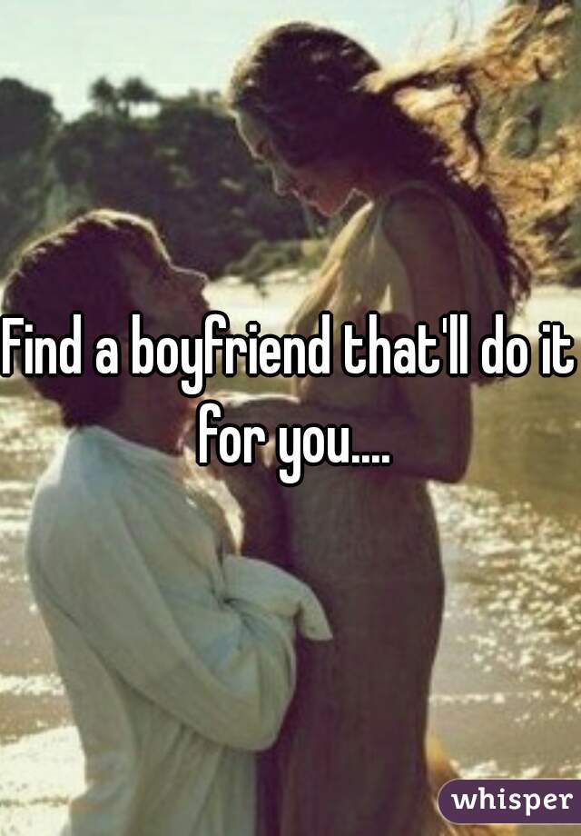 Find a boyfriend that'll do it for you....