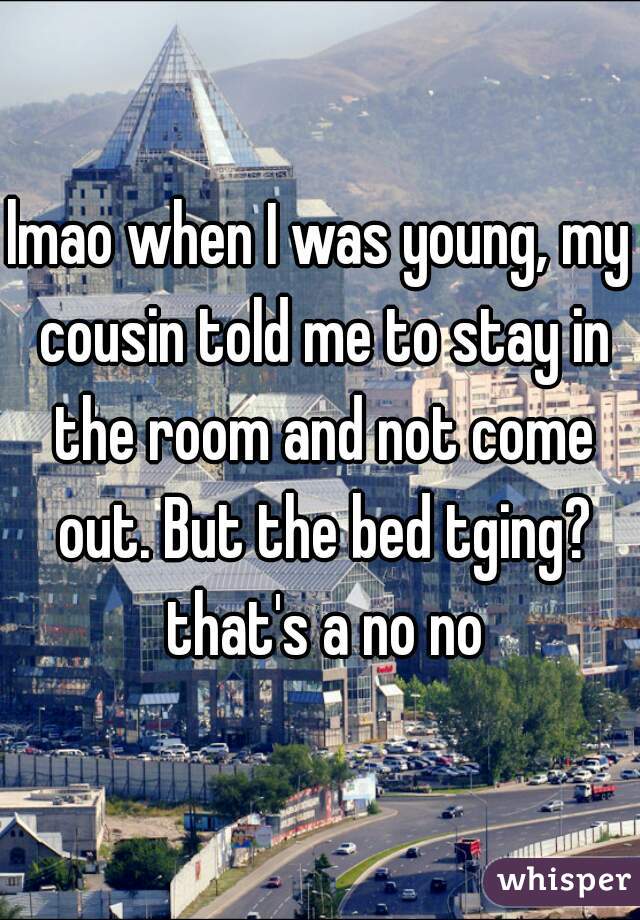 lmao when I was young, my cousin told me to stay in the room and not come out. But the bed tging? that's a no no