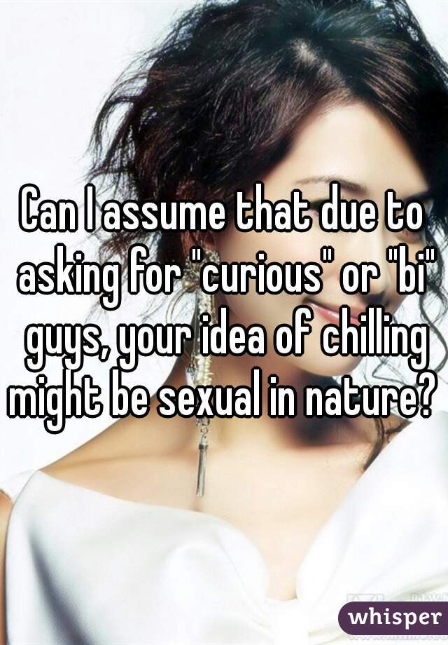 Can I assume that due to asking for "curious" or "bi" guys, your idea of chilling might be sexual in nature? 