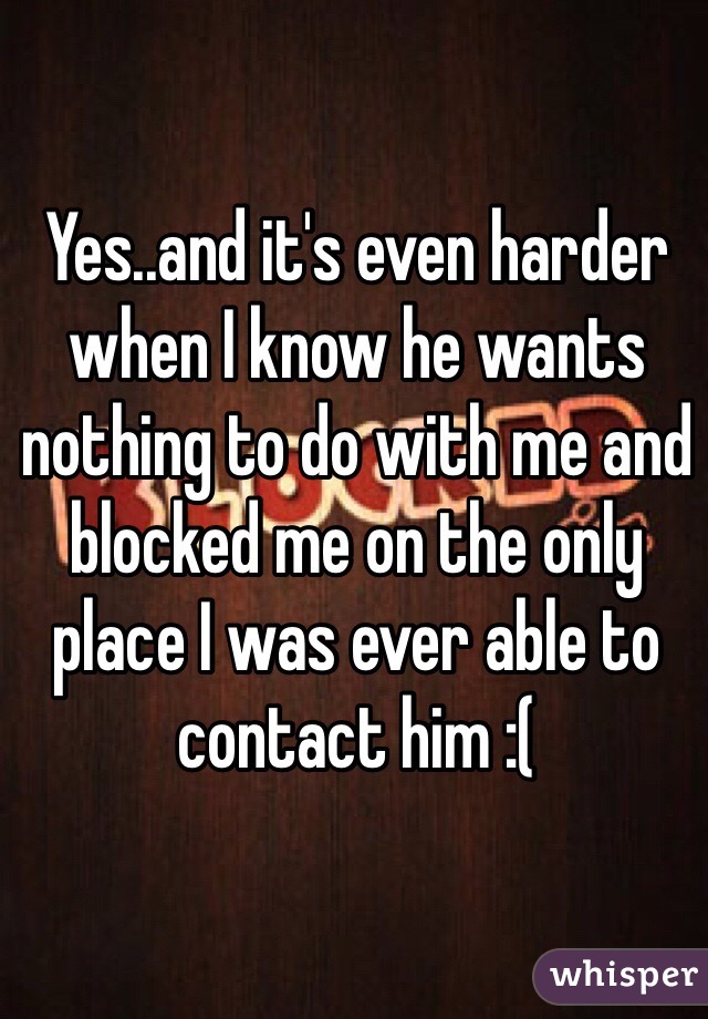 Yes..and it's even harder when I know he wants nothing to do with me and blocked me on the only place I was ever able to contact him :(