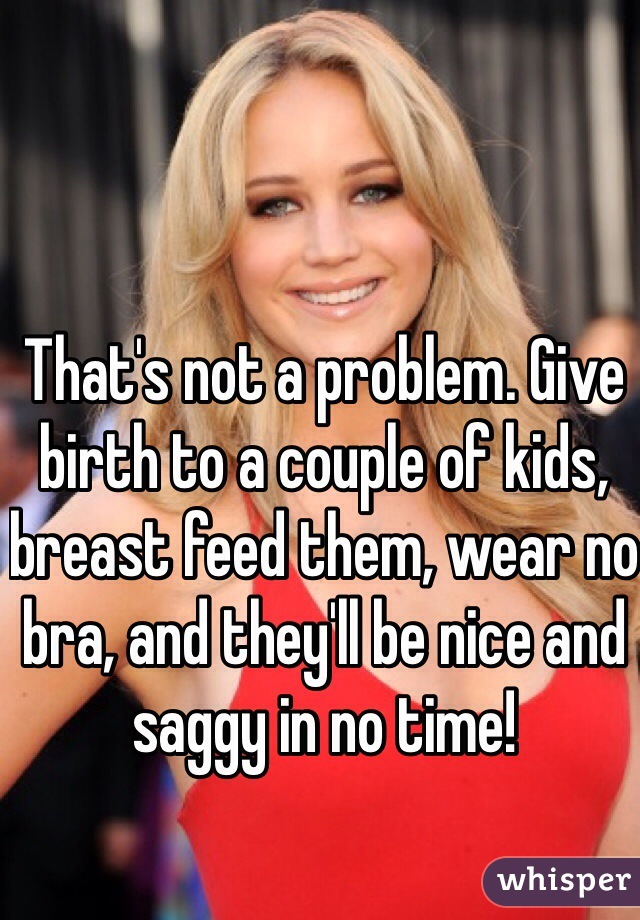 That's not a problem. Give birth to a couple of kids, breast feed them, wear no bra, and they'll be nice and saggy in no time!