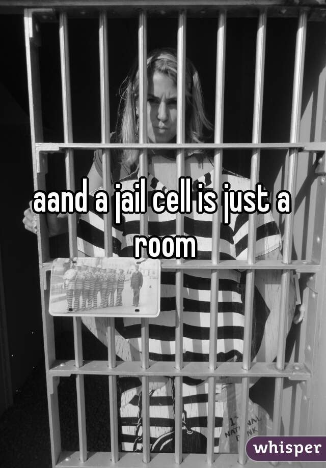 aand a jail cell is just a room