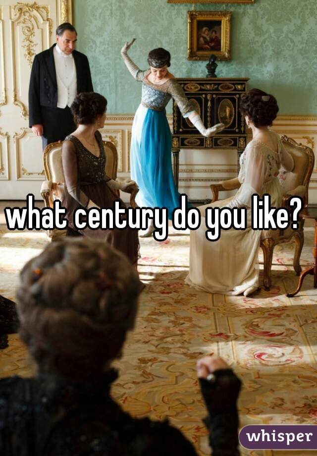 what century do you like? 
