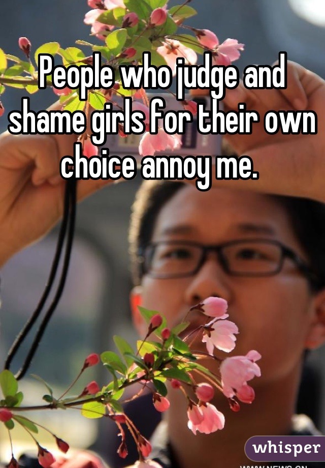 People who judge and shame girls for their own choice annoy me. 