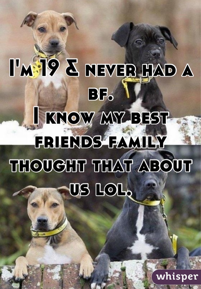 I'm 19 & never had a bf.
I know my best friends family thought that about us lol.
