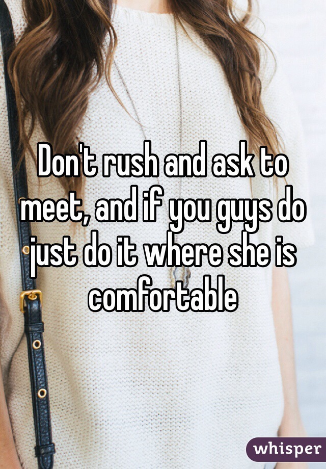 Don't rush and ask to meet, and if you guys do just do it where she is comfortable 