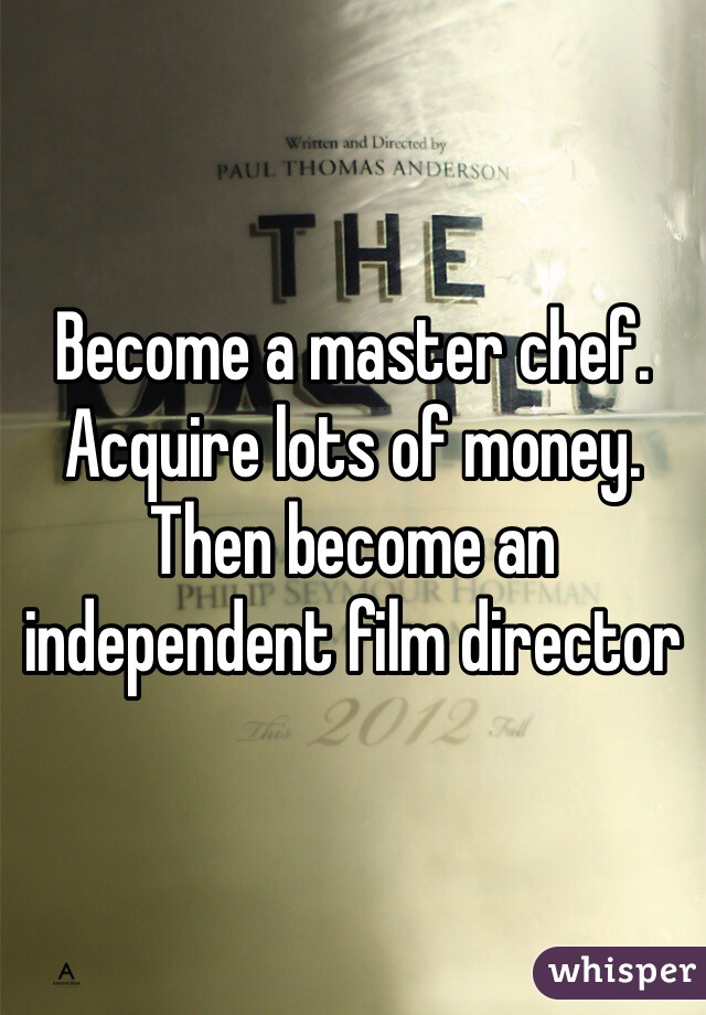 Become a master chef. Acquire lots of money. Then become an independent film director 