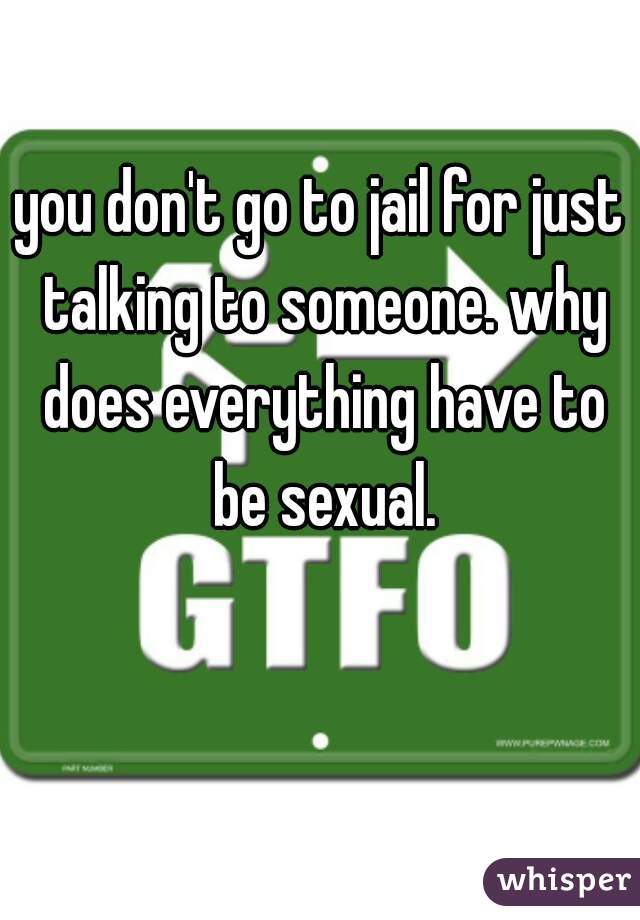you don't go to jail for just talking to someone. why does everything have to be sexual.