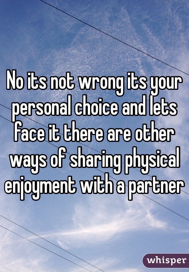 No its not wrong its your personal choice and lets face it there are other ways of sharing physical enjoyment with a partner