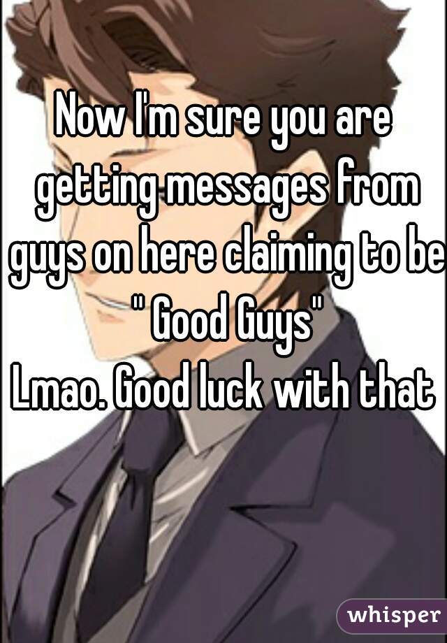 Now I'm sure you are getting messages from guys on here claiming to be  " Good Guys" 
Lmao. Good luck with that