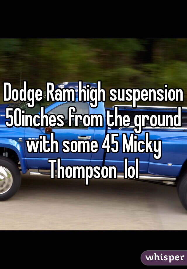Dodge Ram high suspension 50inches from the ground with some 45 Micky Thompson  lol 