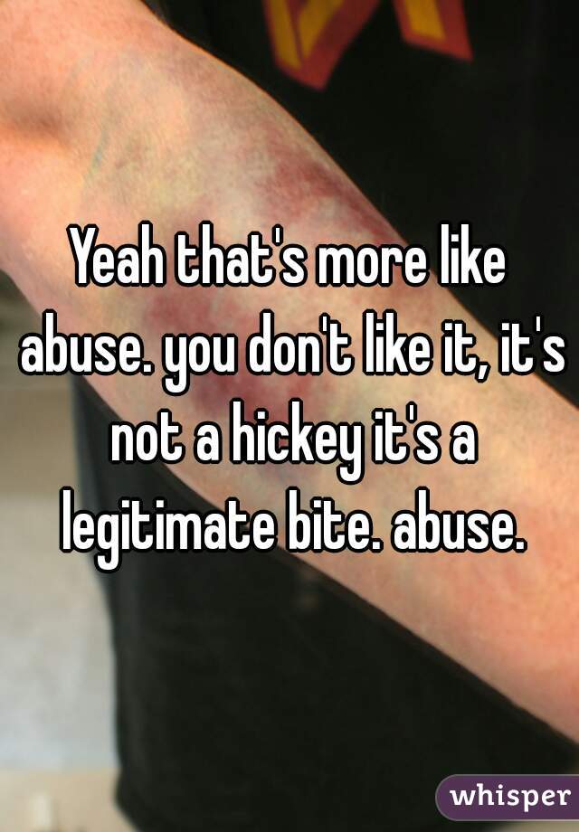 Yeah that's more like abuse. you don't like it, it's not a hickey it's a legitimate bite. abuse.