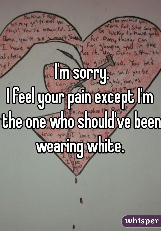  I'm sorry.
I feel your pain except I'm the one who should've been wearing white. 