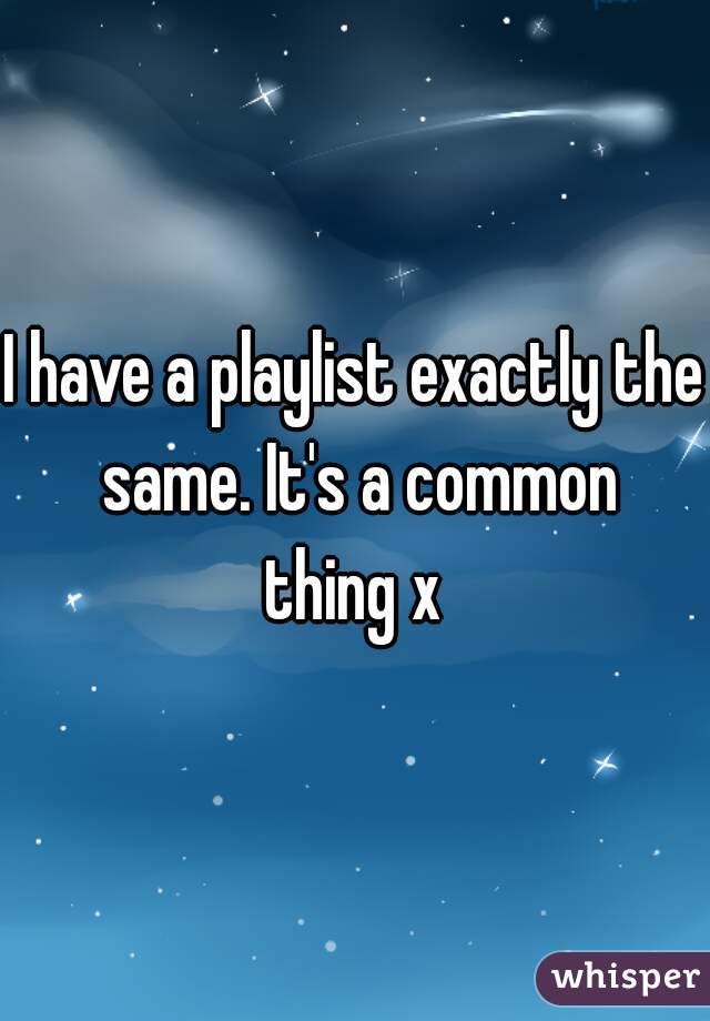 I have a playlist exactly the same. It's a common
 thing x 