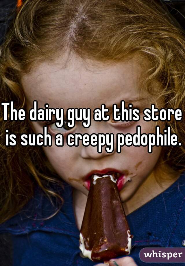 The dairy guy at this store is such a creepy pedophile.