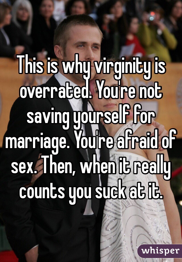 This is why virginity is overrated. You're not saving yourself for marriage. You're afraid of sex. Then, when it really counts you suck at it. 