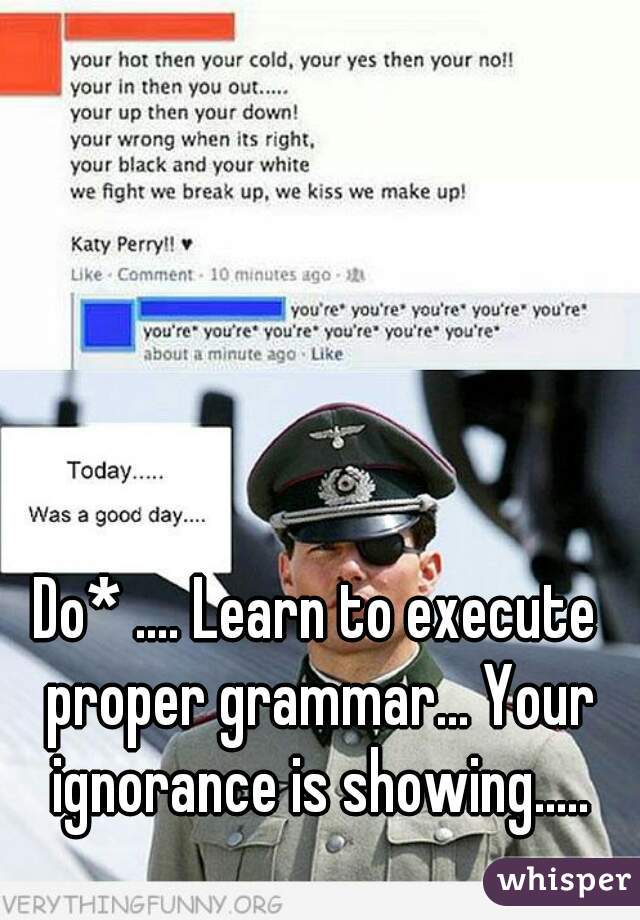 Do* .... Learn to execute proper grammar... Your ignorance is showing.....