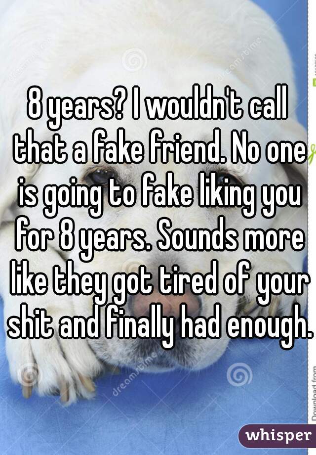 8 years? I wouldn't call that a fake friend. No one is going to fake liking you for 8 years. Sounds more like they got tired of your shit and finally had enough.
