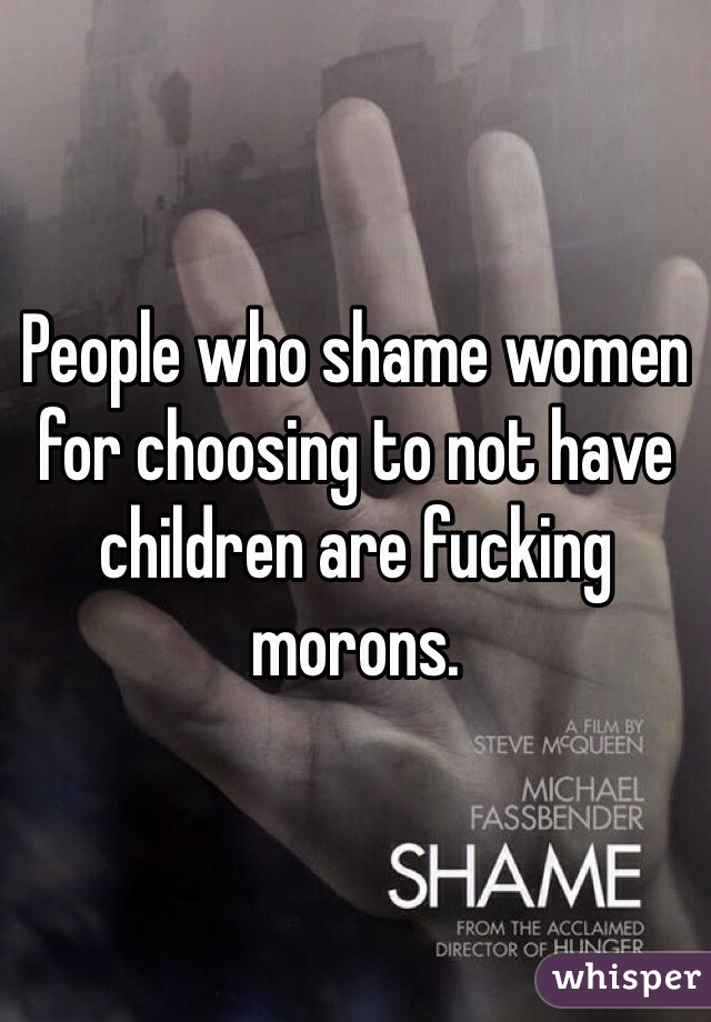 People who shame women for choosing to not have children are fucking morons.