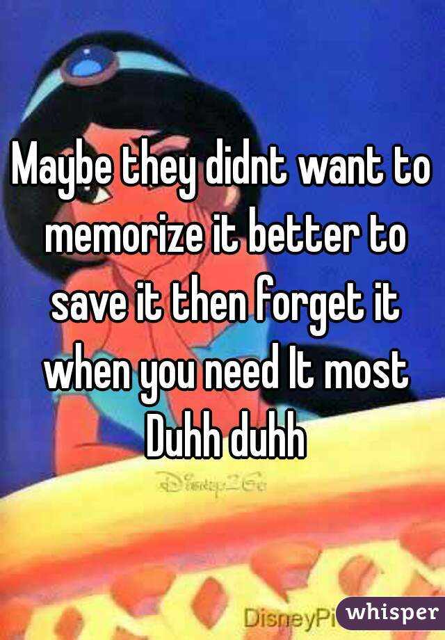 Maybe they didnt want to memorize it better to save it then forget it when you need It most Duhh duhh