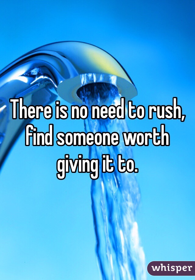 There is no need to rush, find someone worth giving it to.