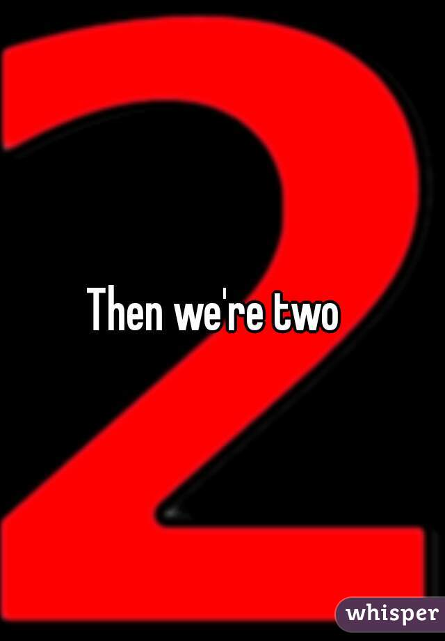 Then we're two