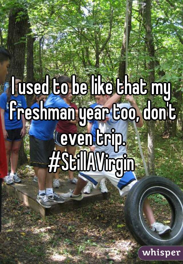 I used to be like that my freshman year too, don't even trip.
#StillAVirgin