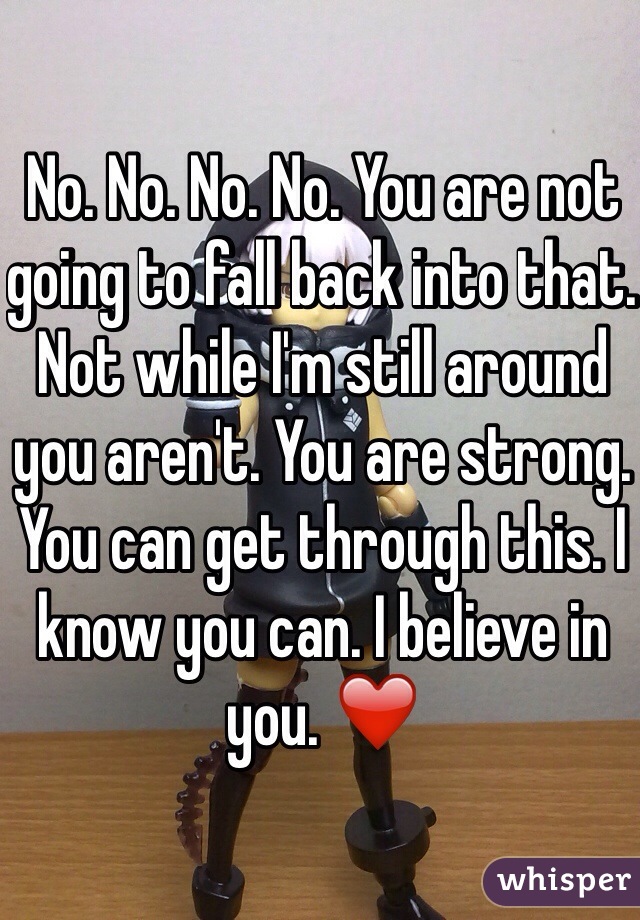 No. No. No. No. You are not going to fall back into that. Not while I'm still around you aren't. You are strong. You can get through this. I know you can. I believe in you. ❤️
