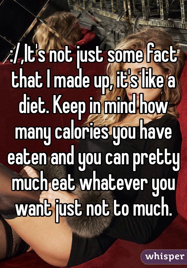 :/,It's not just some fact that I made up, it's like a diet. Keep in mind how many calories you have eaten and you can pretty much eat whatever you want just not to much. 