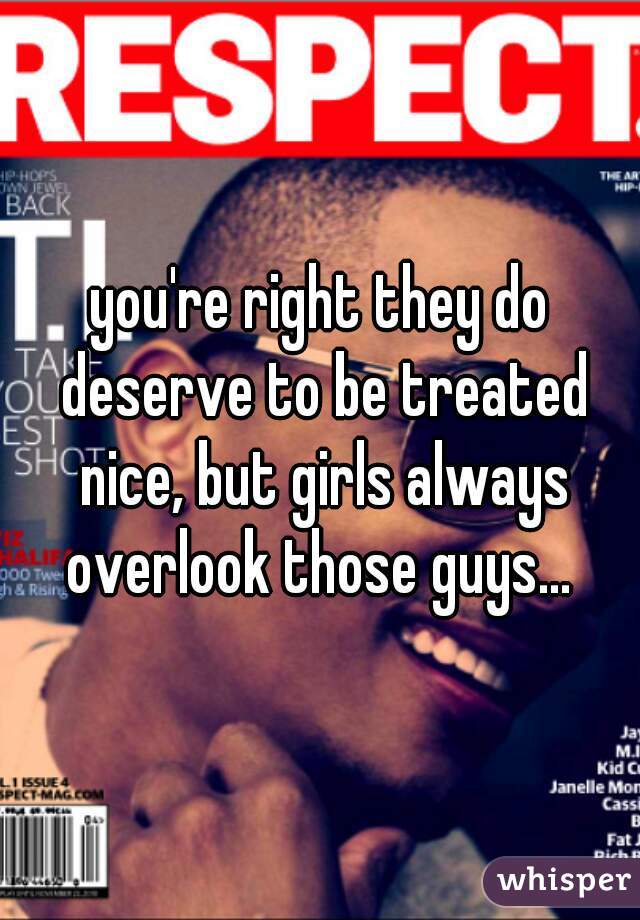 you're right they do deserve to be treated nice, but girls always overlook those guys... 