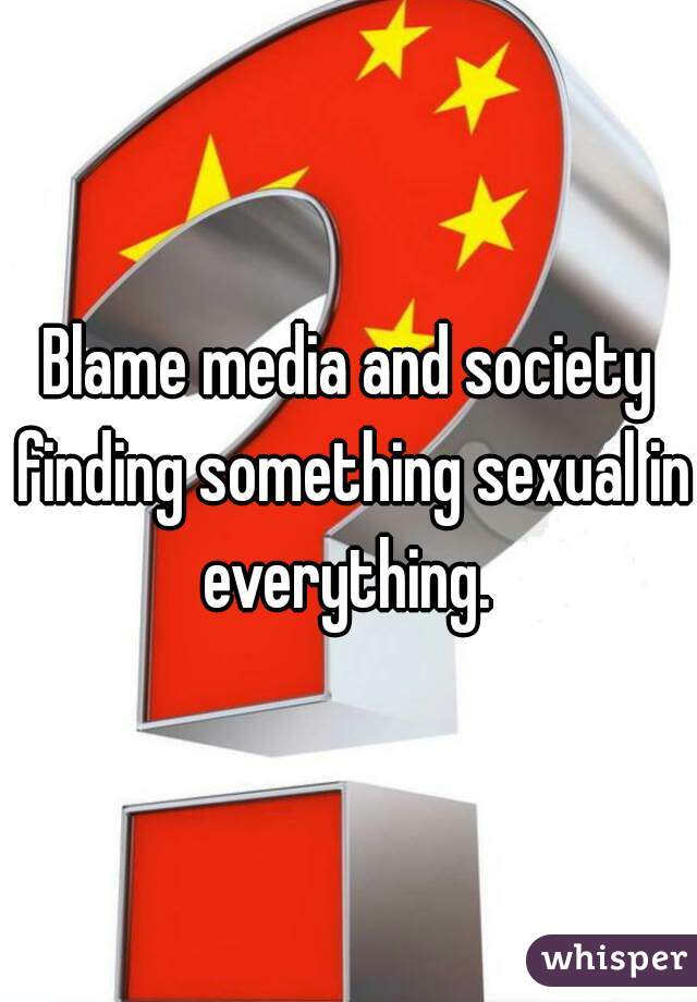 Blame media and society finding something sexual in everything. 