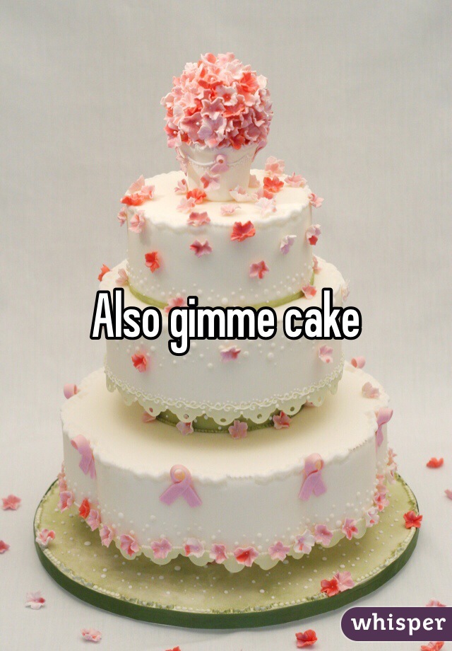 Also gimme cake