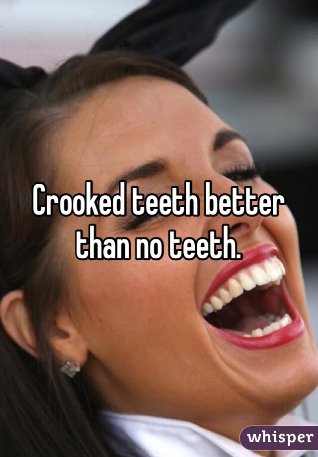 Crooked teeth better than no teeth.