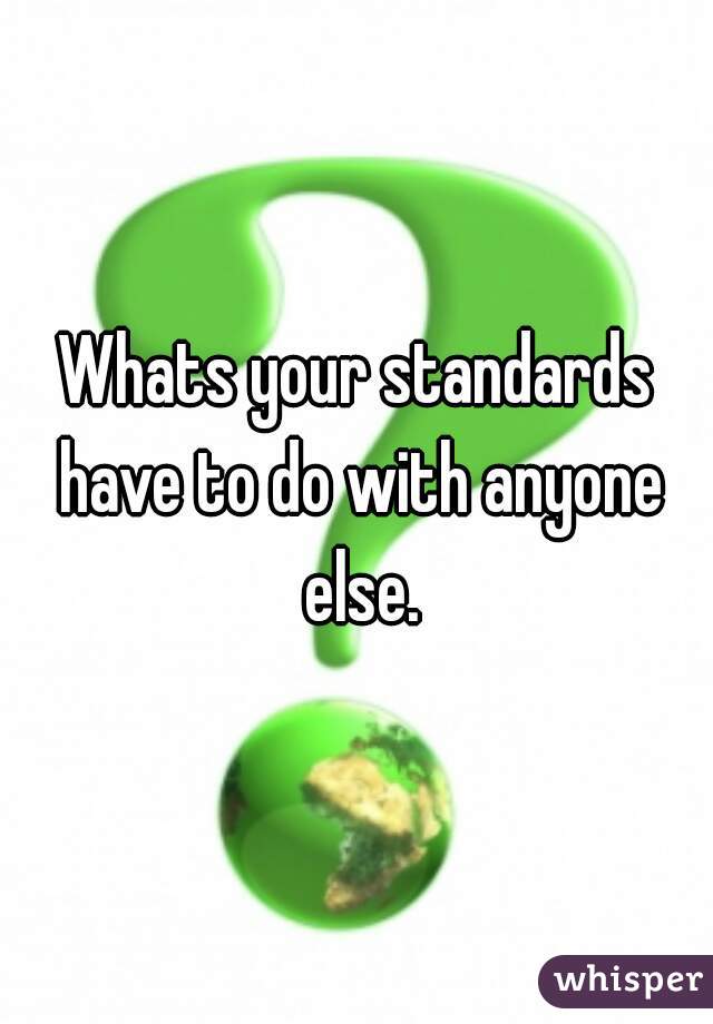 Whats your standards have to do with anyone else.