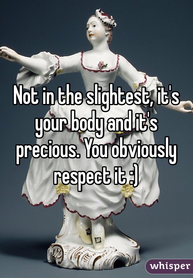 Not in the slightest, it's your body and it's precious. You obviously respect it :)