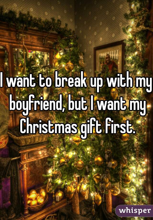 I want to break up with my boyfriend, but I want my Christmas gift first.