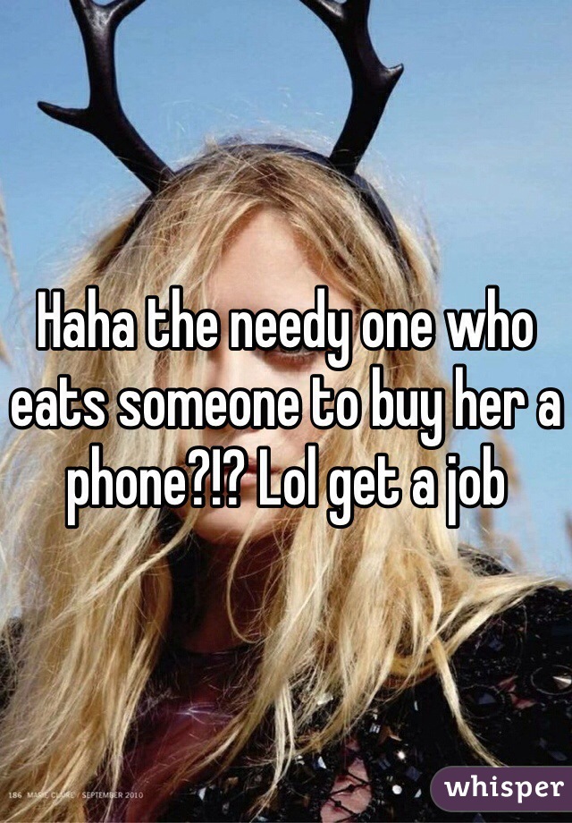 Haha the needy one who eats someone to buy her a phone?!? Lol get a job 