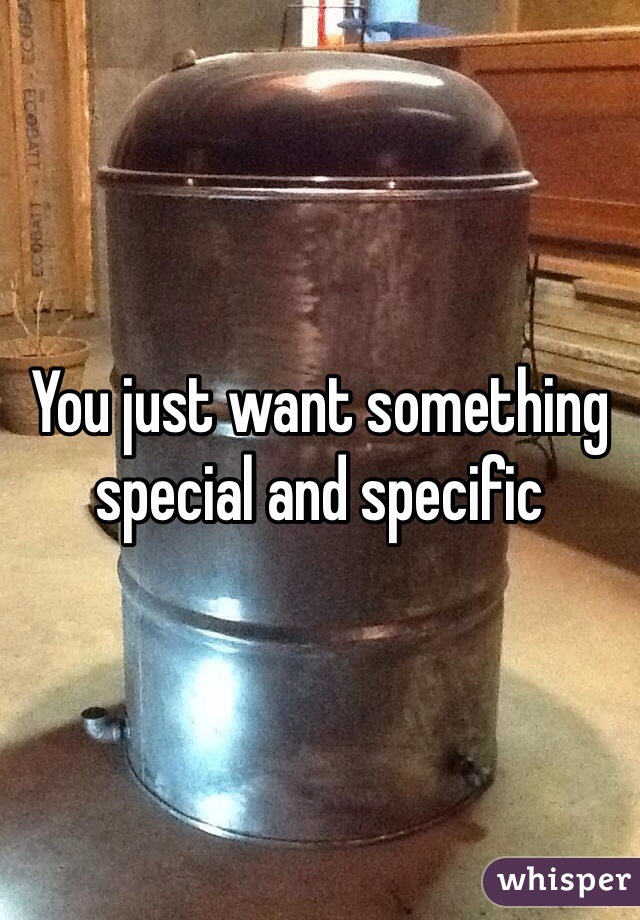 You just want something special and specific 