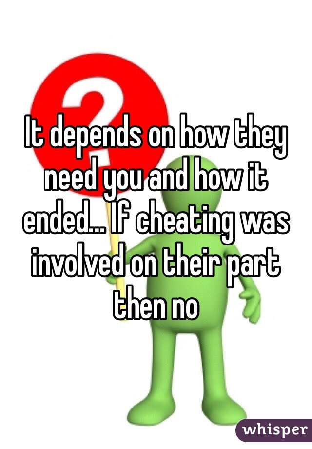 It depends on how they need you and how it ended... If cheating was involved on their part then no