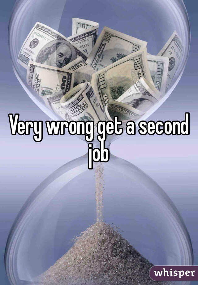 Very wrong get a second job 