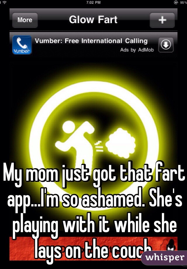 My mom just got that fart app...I'm so ashamed. She's playing with it while she lays on the couch. 