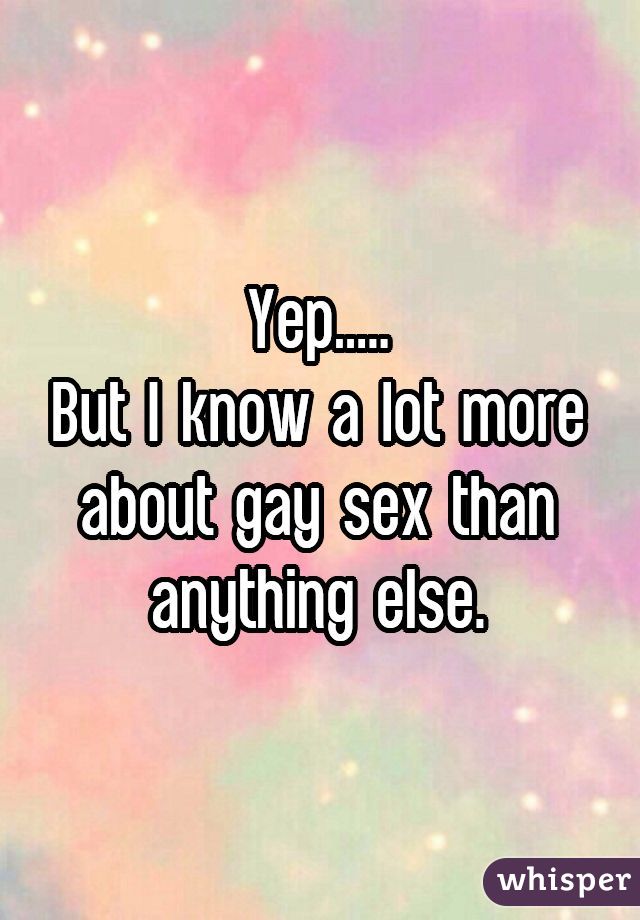 Yep.....
But I know a lot more about gay sex than anything else.