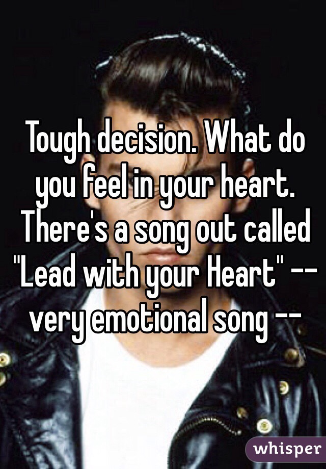 Tough decision. What do you feel in your heart. There's a song out called "Lead with your Heart" -- very emotional song --