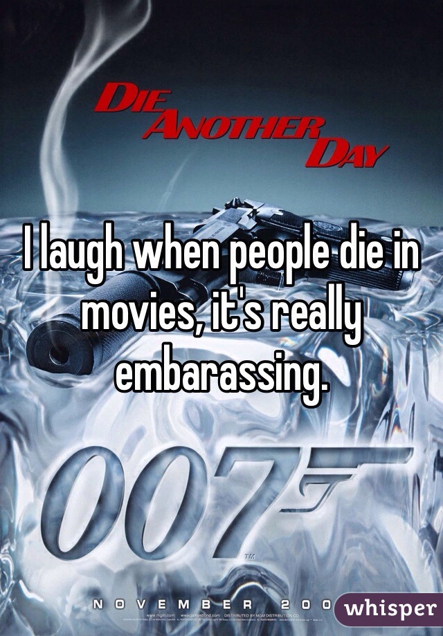 I laugh when people die in movies, it's really embarassing.