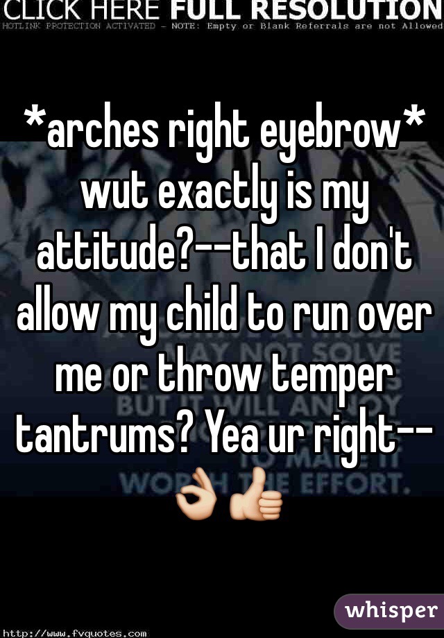 *arches right eyebrow* wut exactly is my attitude?--that I don't allow my child to run over me or throw temper tantrums? Yea ur right--👌👍