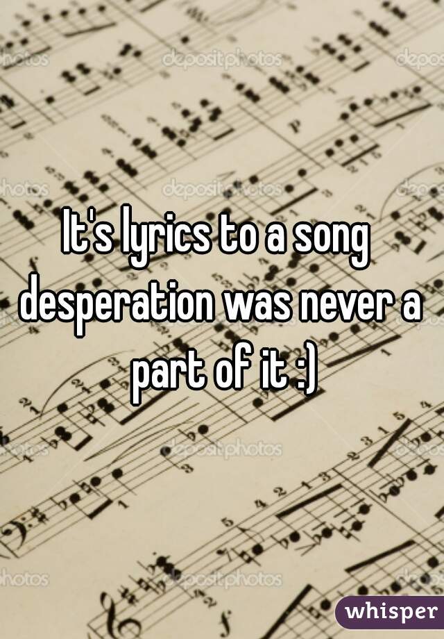 It's lyrics to a song 
desperation was never a part of it :)